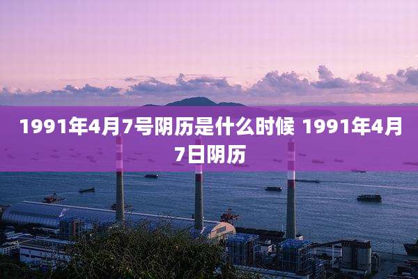 1991年4月7号阴历是什么时候 1991年4月7日阴历