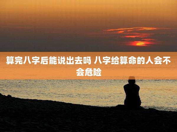 算完八字后能说出去吗 八字给算命的人会不会危险