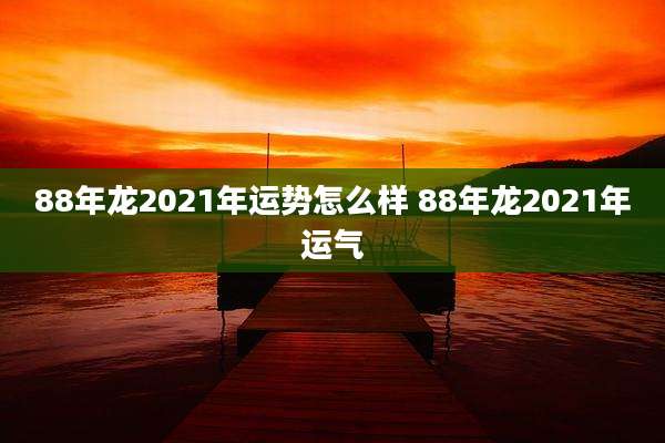 88年龙2021年运势怎么样 88年龙2021年运气