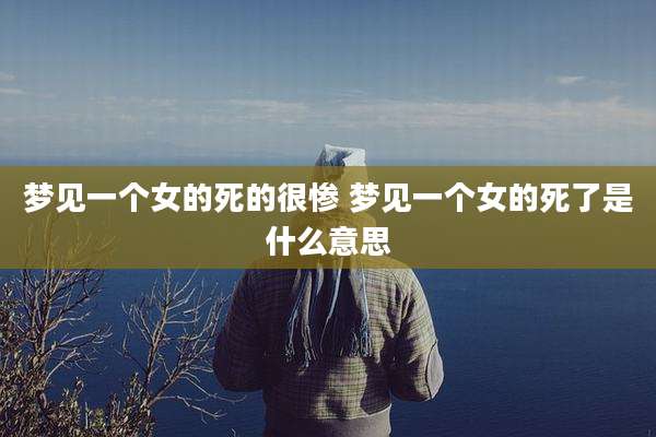 梦见一个女的死的很惨 梦见一个女的死了是什么意思