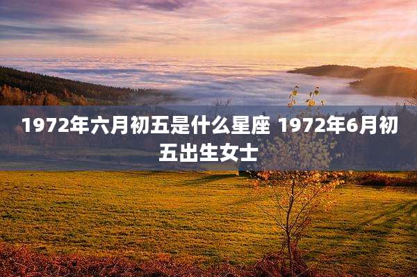 1972年六月初五是什么星座 1972年6月初五出生女士