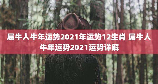 属牛人牛年运势2021年运势12生肖 属牛人牛年运势2021运势详解