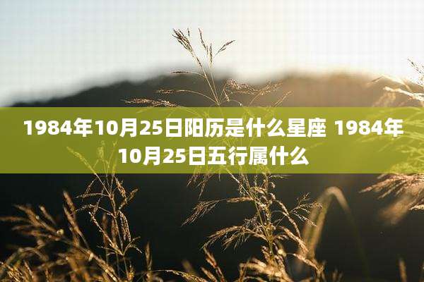 1984年10月25日阳历是什么星座 1984年10月25日五行属什么
