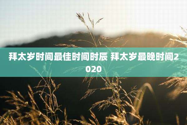 拜太岁时间最佳时间时辰 拜太岁最晚时间2020