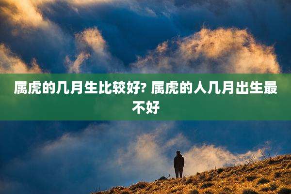 属虎的几月生比较好? 属虎的人几月出生最不好