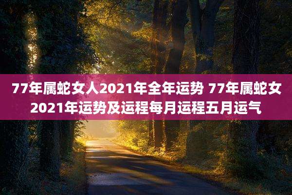 77年属蛇女人2021年全年运势 77年属蛇女2021年运势及运程每月运程五月运气