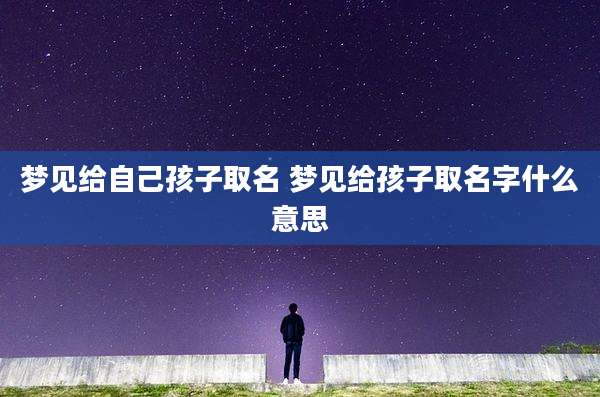 梦见给自己孩子取名 梦见给孩子取名字什么意思