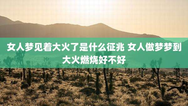 女人梦见着大火了是什么征兆 女人做梦梦到大火燃烧好不好