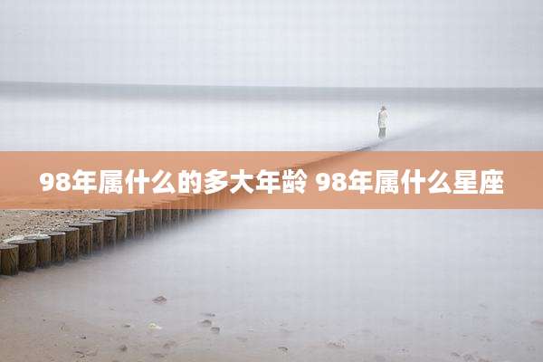 98年属什么的多大年龄 98年属什么星座