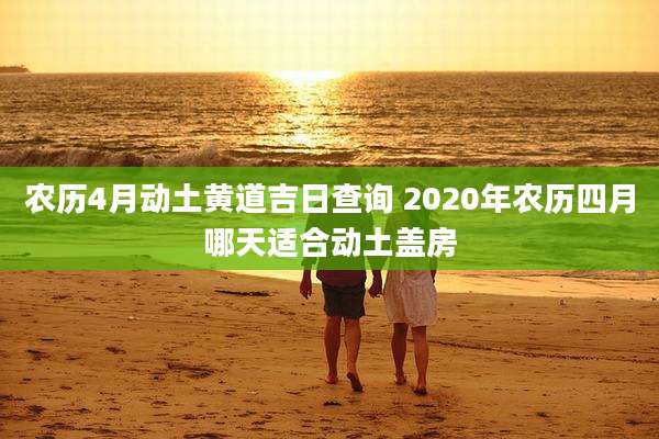农历4月动土黄道吉日查询 2020年农历四月哪天适合动土盖房