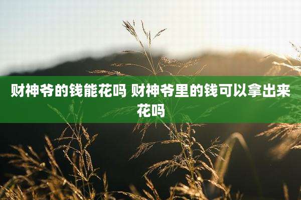 财神爷的钱能花吗 财神爷里的钱可以拿出来花吗