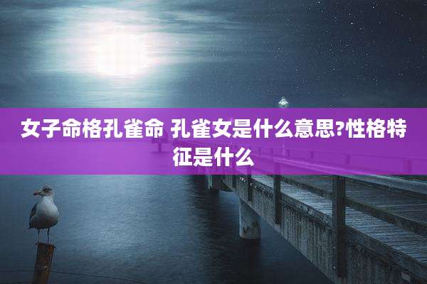 女子命格孔雀命 孔雀女是什么意思?性格特征是什么