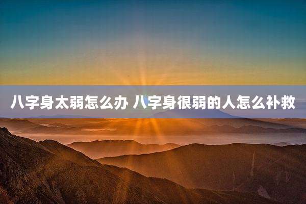 八字身太弱怎么办 八字身很弱的人怎么补救