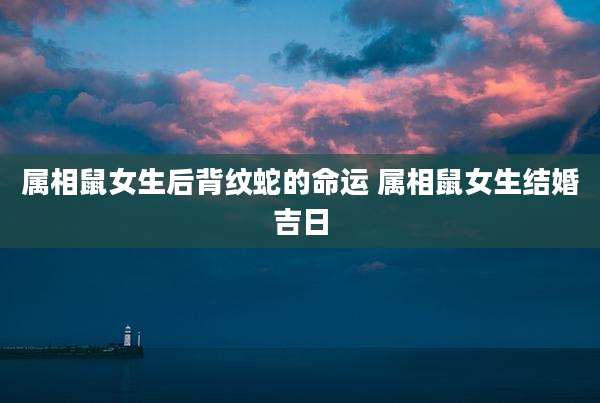 属相鼠女生后背纹蛇的命运 属相鼠女生结婚吉日