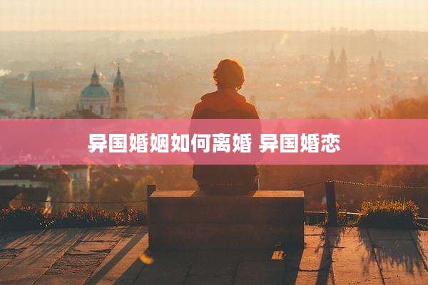 异国婚姻如何离婚 异国婚恋
