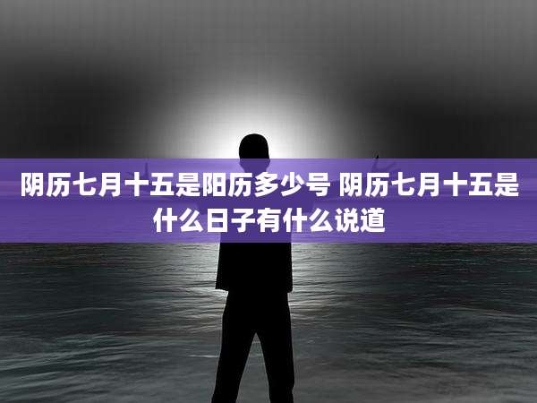 阴历七月十五是阳历多少号 阴历七月十五是什么日子有什么说道