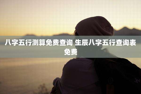 八字五行测算免费查询 生辰八字五行查询表免费