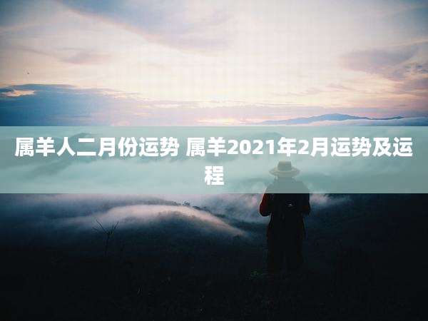 属羊人二月份运势 属羊2021年2月运势及运程