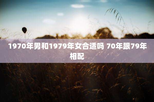 1970年男和1979年女合适吗 70年跟79年相配
