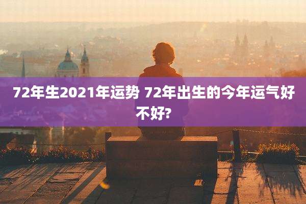 72年生2021年运势 72年出生的今年运气好不好?
