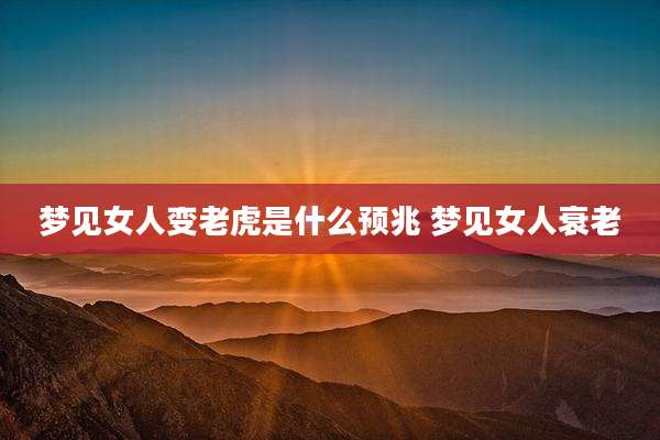 梦见女人变老虎是什么预兆 梦见女人衰老