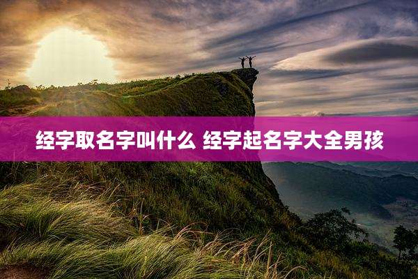 经字取名字叫什么 经字起名字大全男孩
