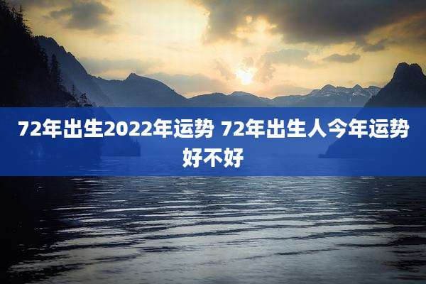 72年出生2022年运势 72年出生人今年运势好不好