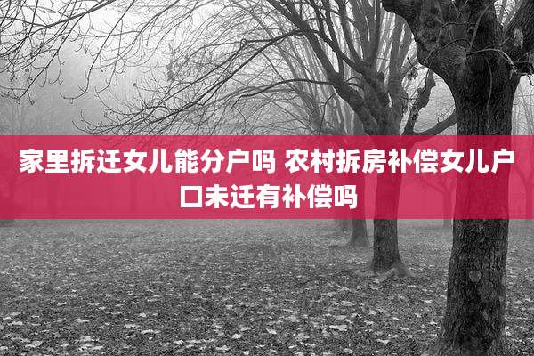 家里拆迁女儿能分户吗 农村拆房补偿女儿户口未迁有补偿吗