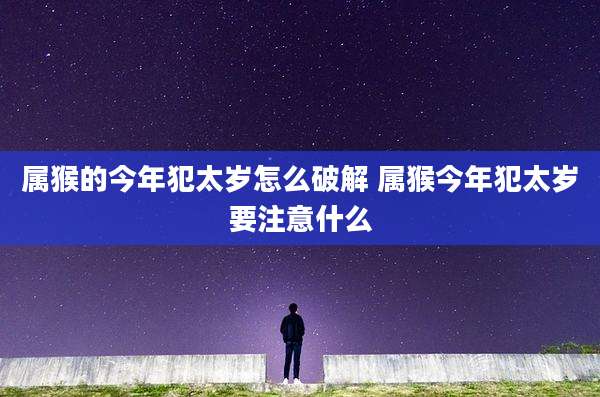 属猴的今年犯太岁怎么破解 属猴今年犯太岁要注意什么