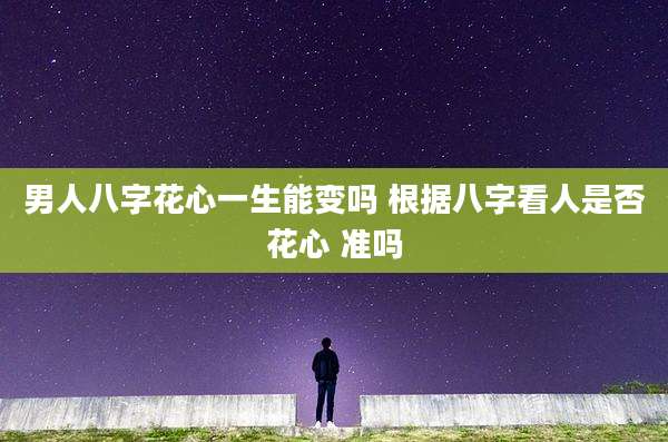 男人八字花心一生能变吗 根据八字看人是否花心 准吗