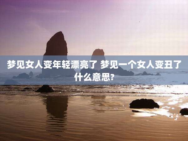 梦见女人变年轻漂亮了 梦见一个女人变丑了什么意思?