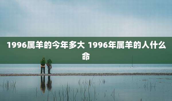 1996属羊的今年多大 1996年属羊的人什么命