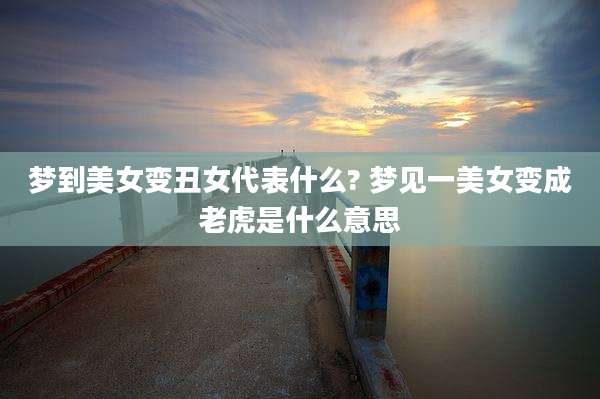 梦到美女变丑女代表什么? 梦见一美女变成老虎是什么意思