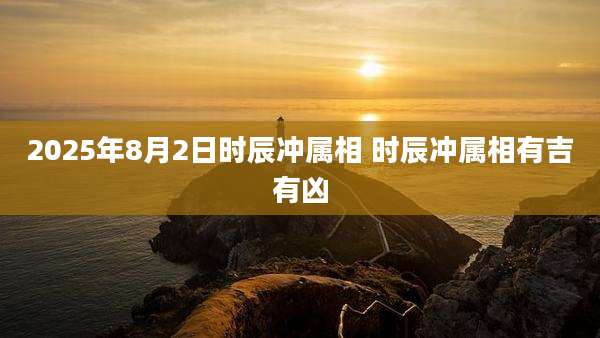 2025年8月2日时辰冲属相 时辰冲属相有吉有凶