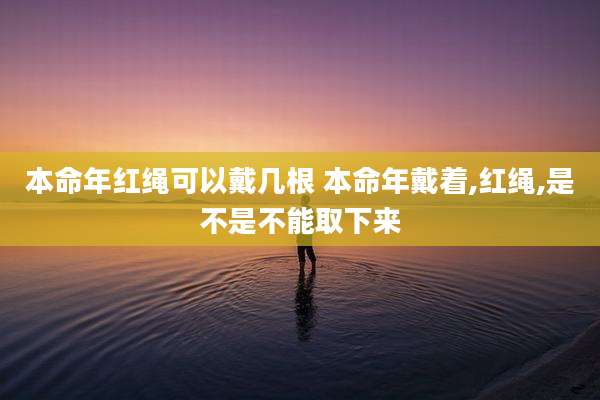 本命年红绳可以戴几根 本命年戴着,红绳,是不是不能取下来