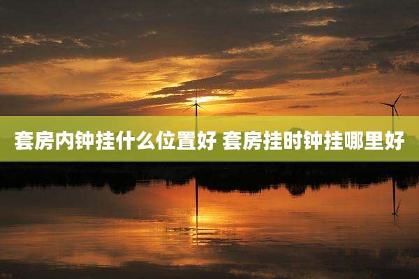 套房内钟挂什么位置好 套房挂时钟挂哪里好