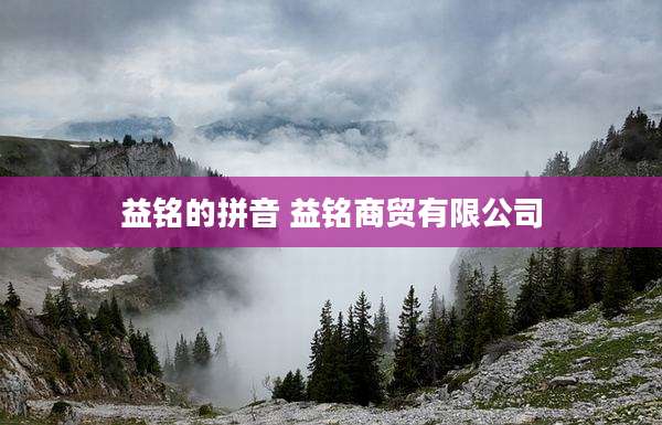 益铭的拼音 益铭商贸有限公司