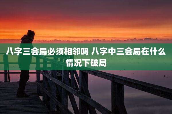 八字三会局必须相邻吗 八字中三会局在什么情况下破局