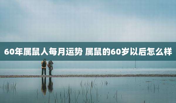60年属鼠人每月运势 属鼠的60岁以后怎么样