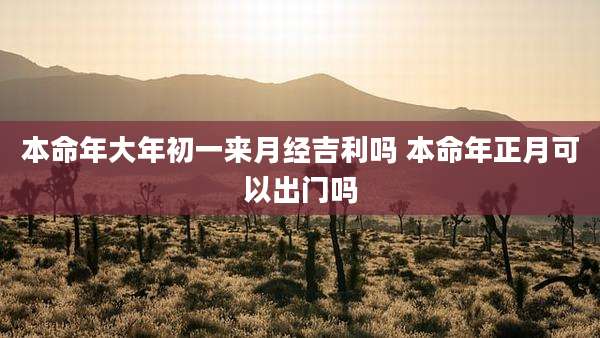本命年大年初一来月经吉利吗 本命年正月可以出门吗