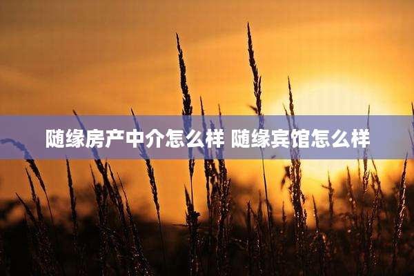 随缘房产中介怎么样 随缘宾馆怎么样