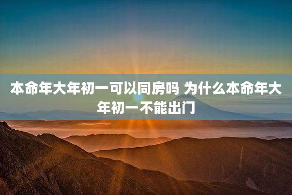 本命年大年初一可以同房吗 为什么本命年大年初一不能出门