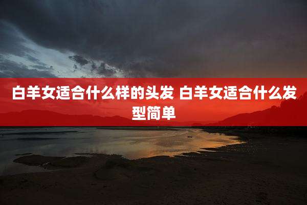 白羊女适合什么样的头发 白羊女适合什么发型简单