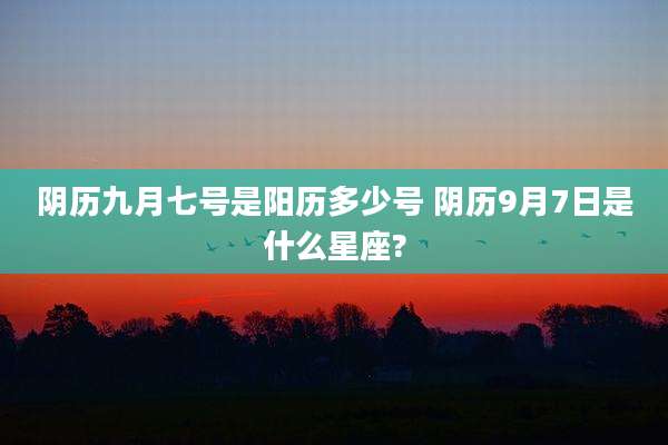 阴历九月七号是阳历多少号 阴历9月7日是什么星座?