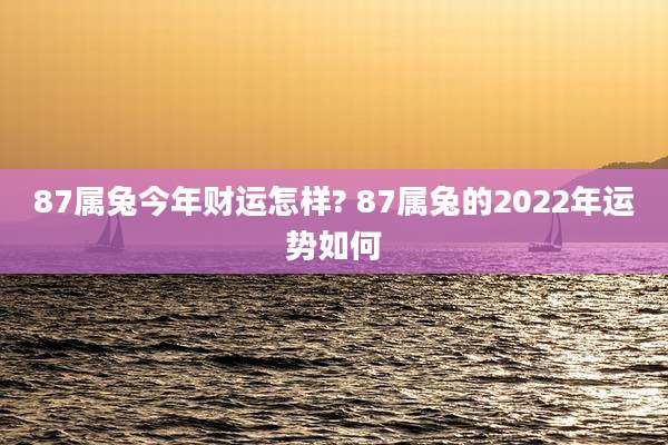 87属兔今年财运怎样? 87属兔的2022年运势如何