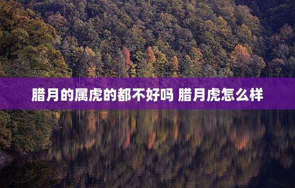 腊月的属虎的都不好吗 腊月虎怎么样