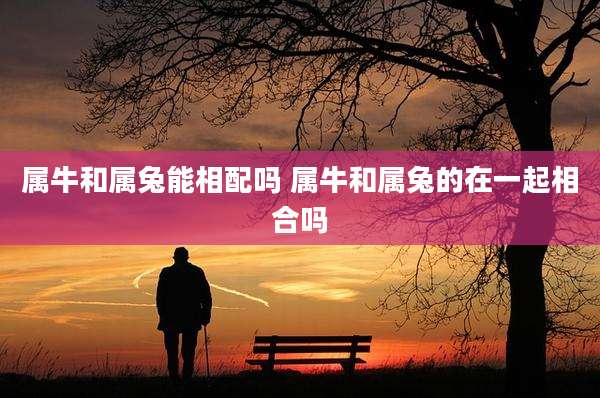 属牛和属兔能相配吗 属牛和属兔的在一起相合吗