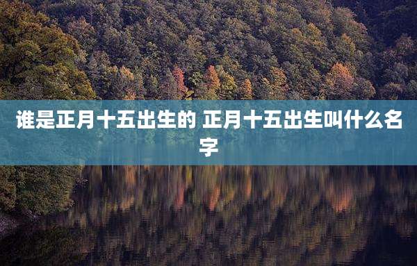 谁是正月十五出生的 正月十五出生叫什么名字