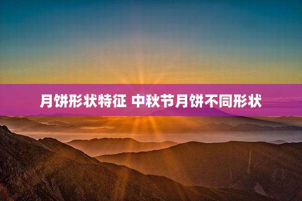 月饼形状特征 中秋节月饼不同形状
