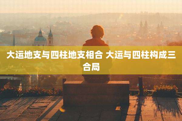 大运地支与四柱地支相合 大运与四柱构成三合局